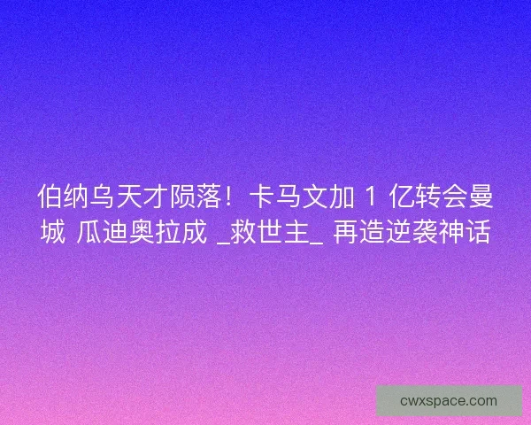 伯纳乌天才陨落！卡马文加 1 亿转会曼城 瓜迪奥拉成 _救世主_ 再造逆袭神话