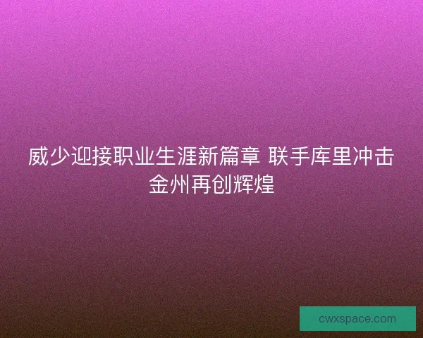 威少迎接职业生涯新篇章 联手库里冲击金州再创辉煌