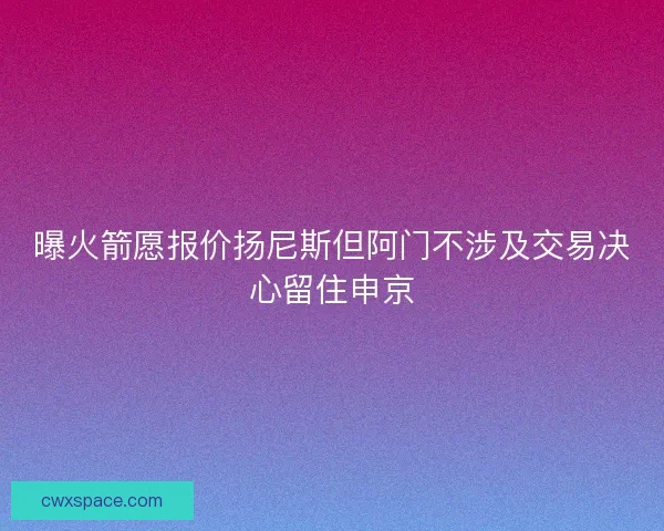 曝火箭愿报价扬尼斯但阿门不涉及交易决心留住申京