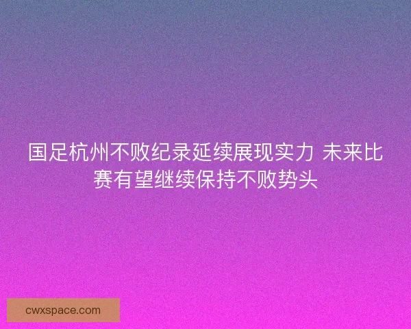 国足杭州不败纪录延续展现实力 未来比赛有望继续保持不败势头