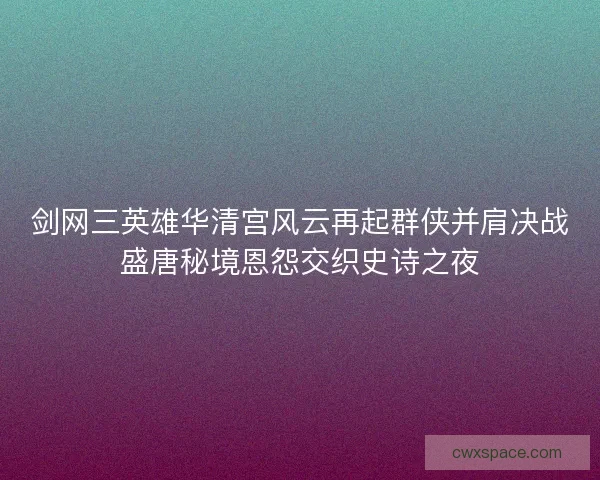 剑网三英雄华清宫风云再起群侠并肩决战盛唐秘境恩怨交织史诗之夜