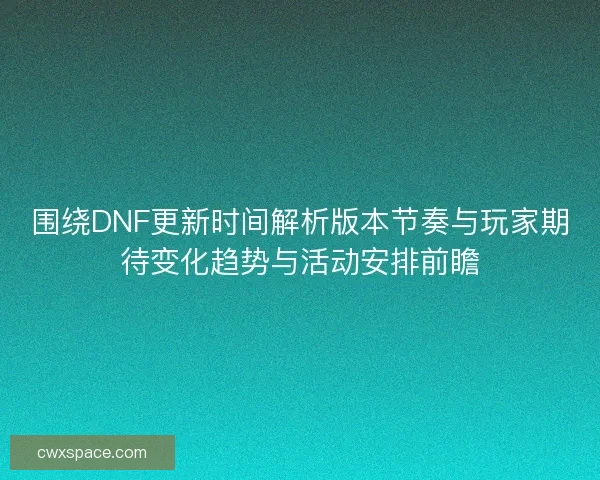 围绕DNF更新时间解析版本节奏与玩家期待变化趋势与活动安排前瞻 围绕DNF更新时间解析版本节奏与玩家期待变化趋势与活动安排前瞻