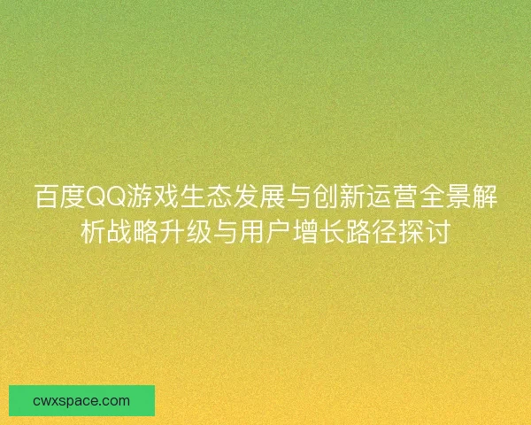 百度QQ游戏生态发展与创新运营全景解析战略升级与用户增长路径探讨 百度QQ游戏生态发展与创新运营全景解析战略升级与用户增长路径探讨