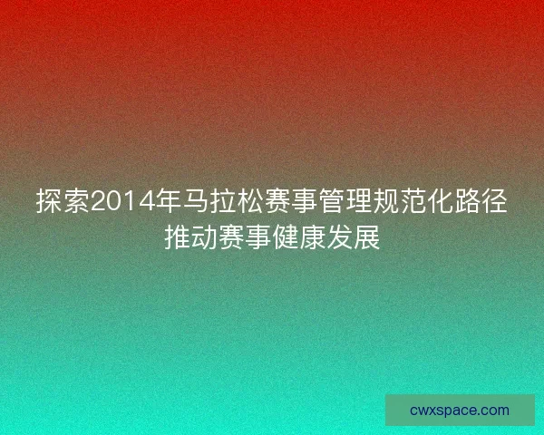 探索2014年马拉松赛事管理规范化路径推动赛事健康发展 探索2014年马拉松赛事管理规范化路径推动赛事健康发展