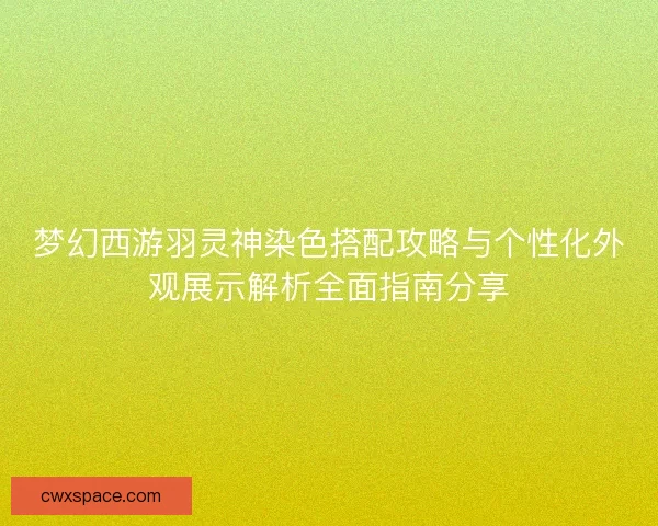 梦幻西游羽灵神染色搭配攻略与个性化外观展示解析全面指南分享