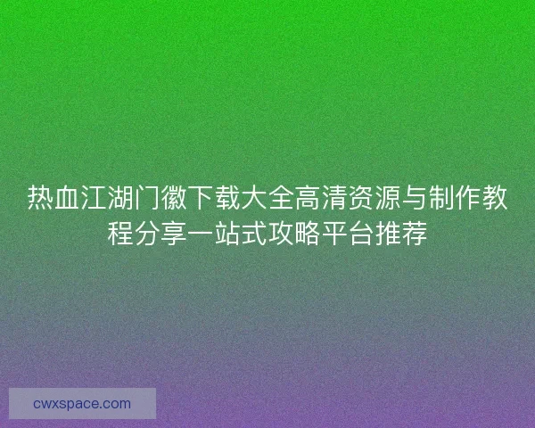热血江湖门徽下载大全高清资源与制作教程分享一站式攻略平台推荐