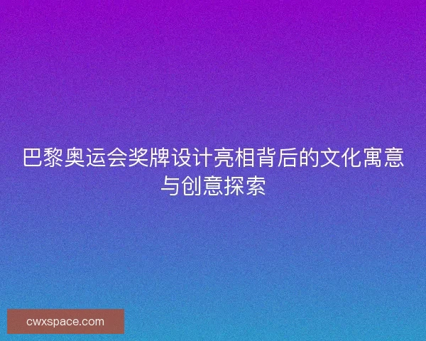 巴黎奥运会奖牌设计亮相背后的文化寓意与创意探索