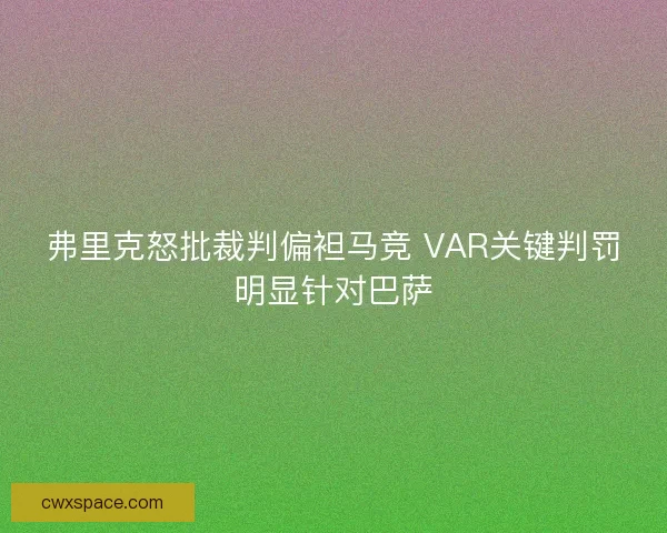 弗里克怒批裁判偏袒马竞 VAR关键判罚明显针对巴萨