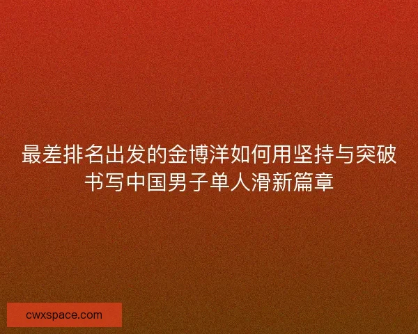 最差排名出发的金博洋如何用坚持与突破书写中国男子单人滑新篇章