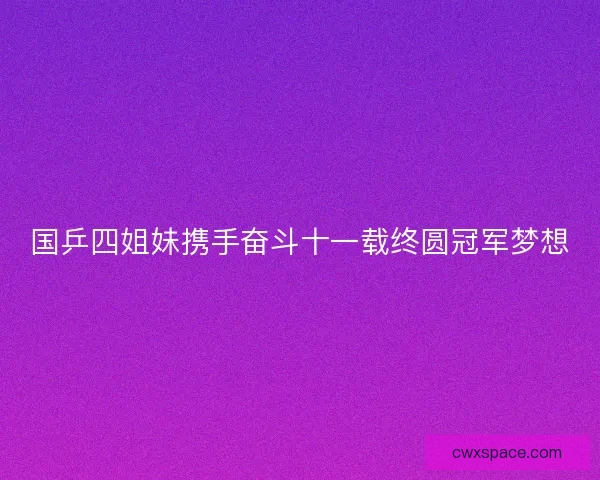 国乒四姐妹携手奋斗十一载终圆冠军梦想