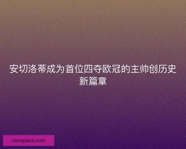 安切洛蒂成为首位四夺欧冠的主帅创历史新篇章