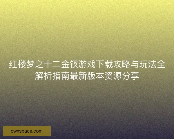 红楼梦之十二金钗游戏下载攻略与玩法全解析指南最新版本资源分享