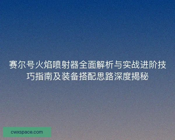 赛尔号火焰喷射器全面解析与实战进阶技巧指南及装备搭配思路深度揭秘