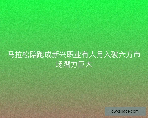 马拉松陪跑成新兴职业有人月入破六万市场潜力巨大