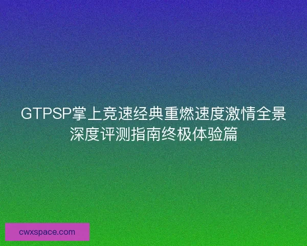 GTPSP掌上竞速经典重燃速度激情全景深度评测指南终极体验篇