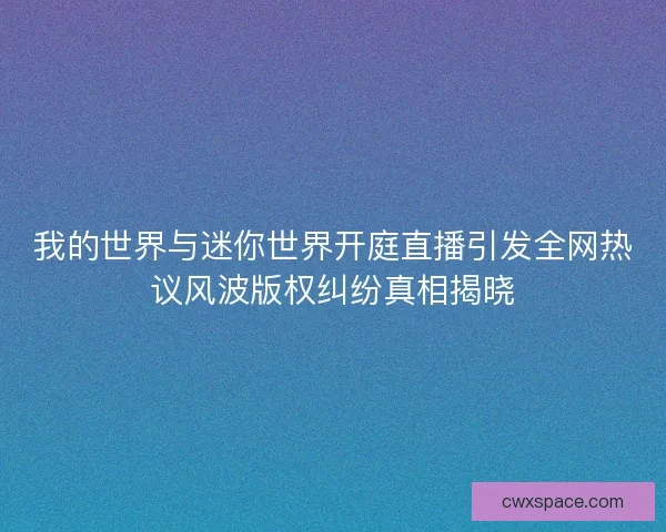 我的世界与迷你世界开庭直播引发全网热议风波版权纠纷真相揭晓