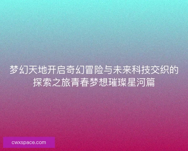 梦幻天地开启奇幻冒险与未来科技交织的探索之旅青春梦想璀璨星河篇