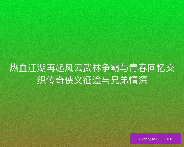 热血江湖再起风云武林争霸与青春回忆交织传奇侠义征途与兄弟情深