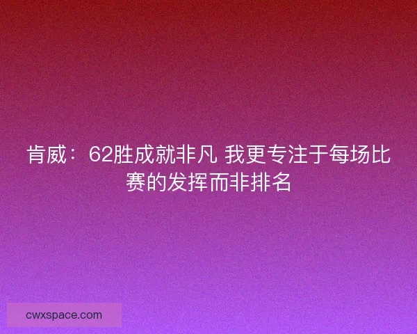 肯威：62胜成就非凡 我更专注于每场比赛的发挥而非排名