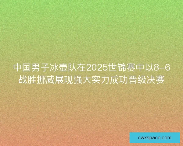 中国男子冰壶队在2025世锦赛中以8-6战胜挪威展现强大实力成功晋级决赛