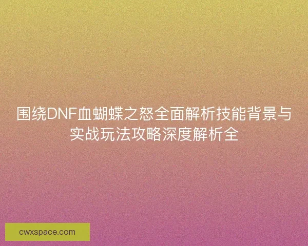 围绕DNF血蝴蝶之怒全面解析技能背景与实战玩法攻略深度解析全