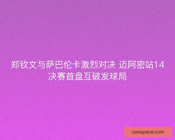 郑钦文与萨巴伦卡激烈对决 迈阿密站14决赛首盘互破发球局