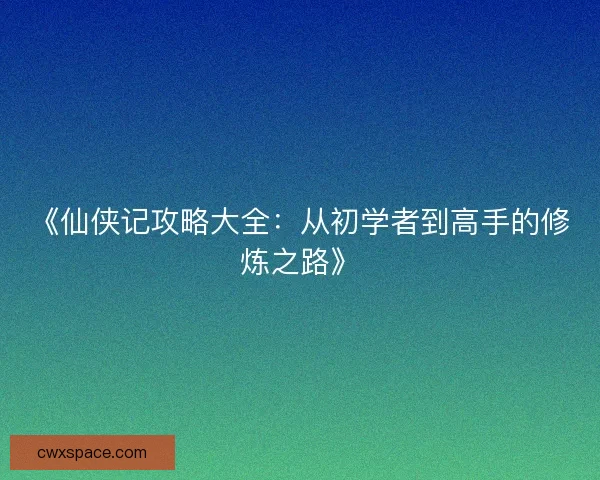 《仙侠记攻略大全：从初学者到高手的修炼之路》