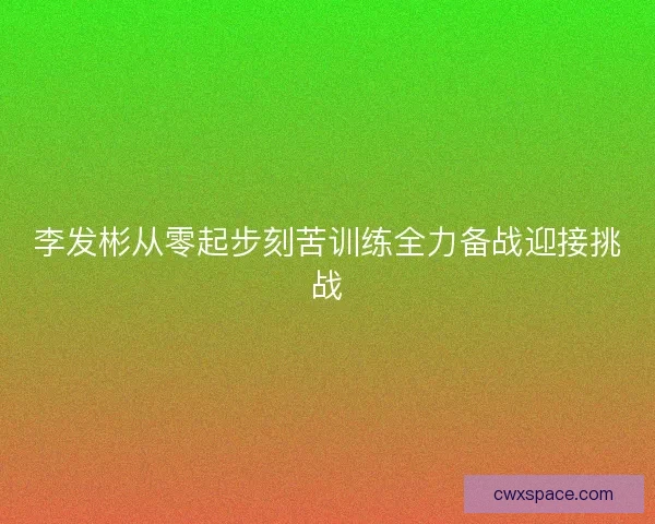 李发彬从零起步刻苦训练全力备战迎接挑战