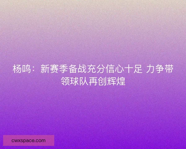 杨鸣：新赛季备战充分信心十足 力争带领球队再创辉煌