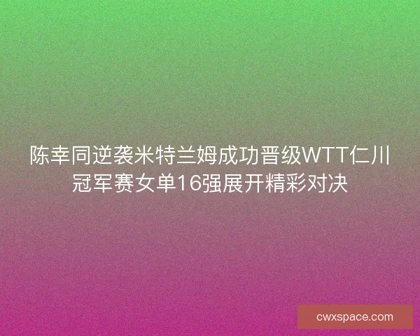 陈幸同逆袭米特兰姆成功晋级WTT仁川冠军赛女单16强展开精彩对决