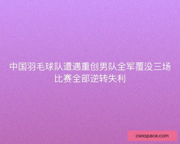中国羽毛球队遭遇重创男队全军覆没三场比赛全部逆转失利