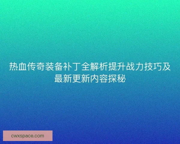 热血传奇装备补丁全解析提升战力技巧及最新更新内容探秘
