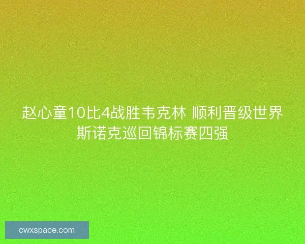 赵心童10比4战胜韦克林 顺利晋级世界斯诺克巡回锦标赛四强 赵心童10比4战胜韦克林 顺利晋级世界斯诺克巡回锦标赛四强